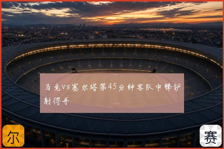 马竞vs塞尔塔第45分钟客队中锋铲射得手