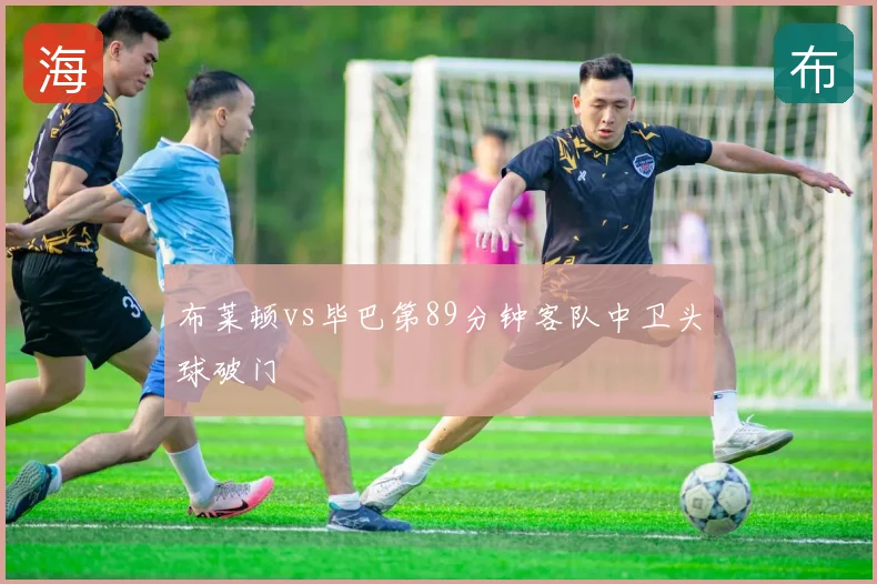 布莱顿vs毕巴第89分钟客队中卫头球破门