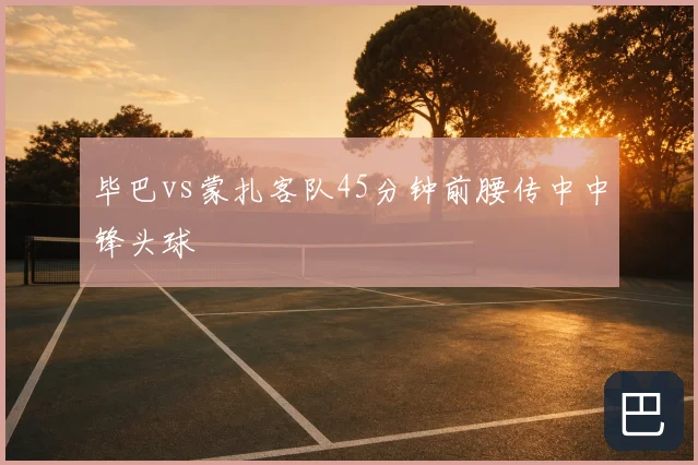 毕巴vs蒙扎客队45分钟前腰传中中锋头球
