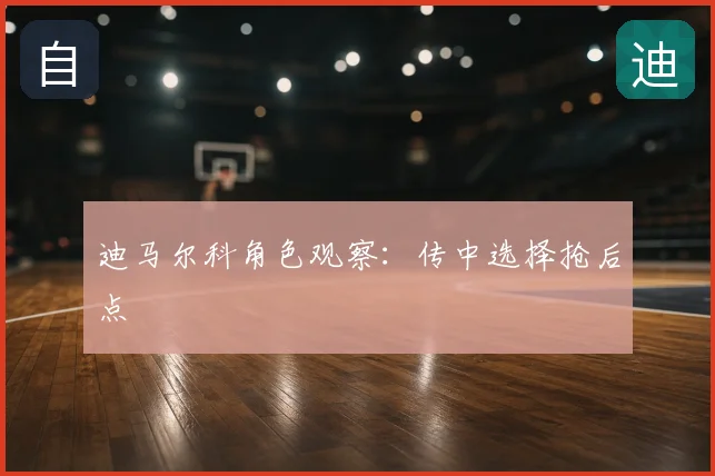 迪马尔科角色观察:传中选择抢后点