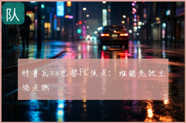 特鲁瓦vs巴黎FC焦点:谁能先把主场点燃
