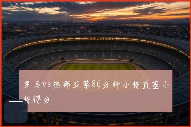 罗马vs热那亚第86分钟小将直塞小将得分