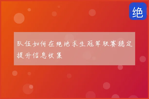 队伍如何在绝地求生冠军联赛稳定提升信息收集