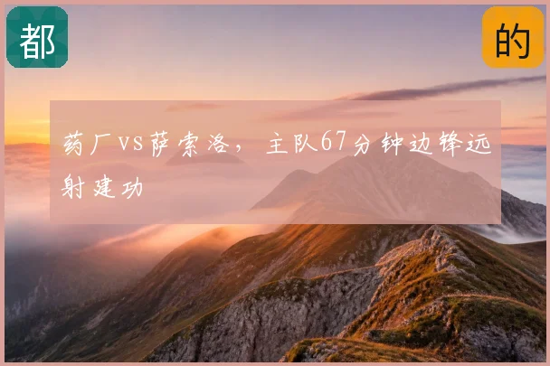 药厂vs萨索洛,主队67分钟边锋远射建功